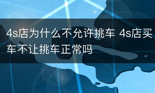 4s店为什么不允许挑车 4s店买车不让挑车正常吗
