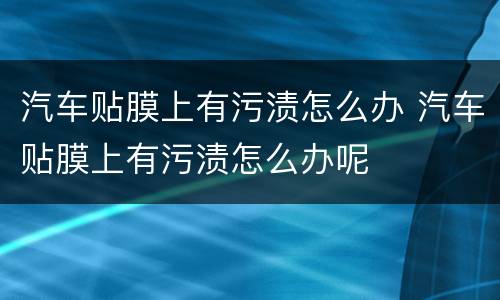 汽车贴膜上有污渍怎么办 汽车贴膜上有污渍怎么办呢