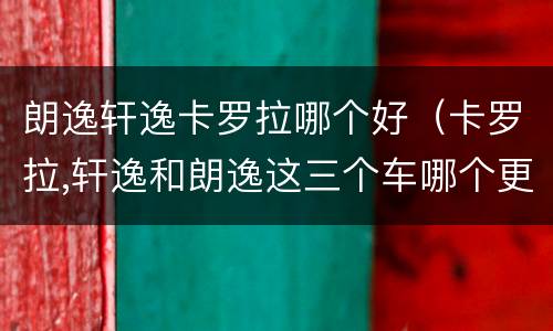 朗逸轩逸卡罗拉哪个好（卡罗拉,轩逸和朗逸这三个车哪个更适合新人开）
