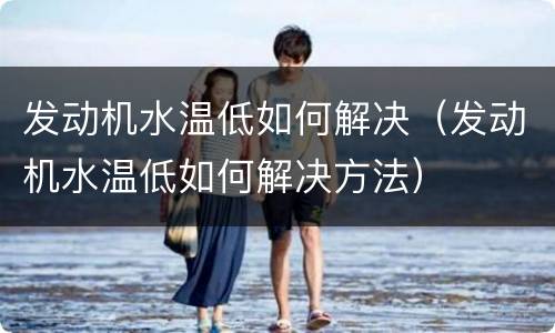 发动机水温低如何解决（发动机水温低如何解决方法）