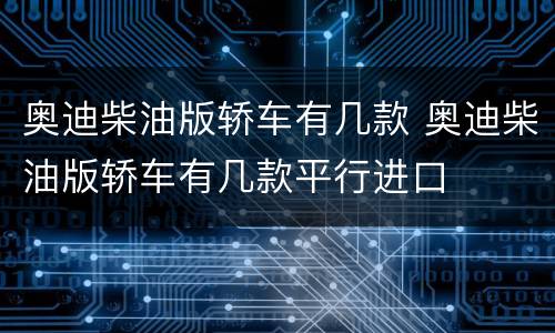 奥迪柴油版轿车有几款 奥迪柴油版轿车有几款平行进口