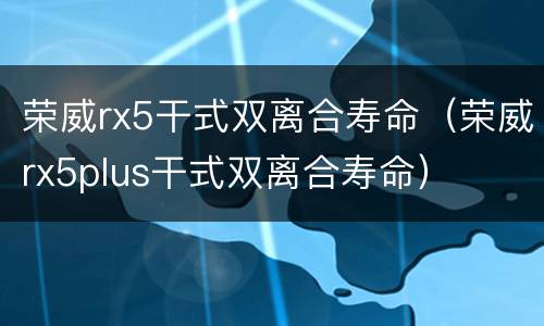 荣威rx5干式双离合寿命（荣威rx5plus干式双离合寿命）