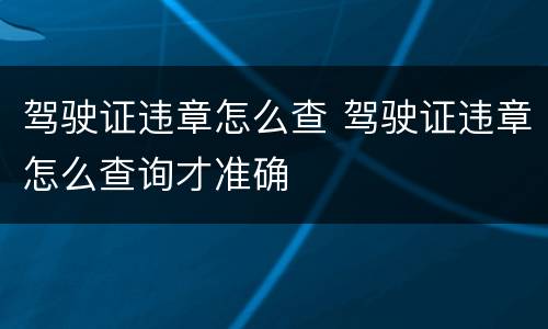 驾驶证违章怎么查 驾驶证违章怎么查询才准确
