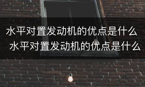 水平对置发动机的优点是什么 水平对置发动机的优点是什么呢