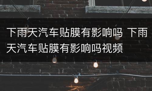 下雨天汽车贴膜有影响吗 下雨天汽车贴膜有影响吗视频