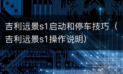 吉利远景s1启动和停车技巧（吉利远景s1操作说明）