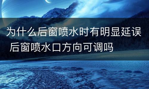 为什么后窗喷水时有明显延误 后窗喷水口方向可调吗