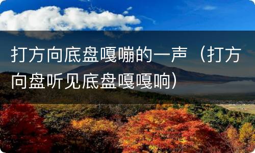 打方向底盘嘎嘣的一声（打方向盘听见底盘嘎嘎响）