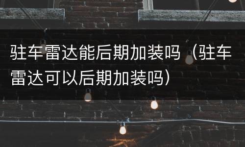 驻车雷达能后期加装吗（驻车雷达可以后期加装吗）