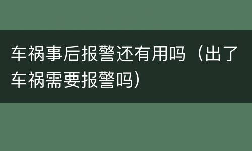 车祸事后报警还有用吗（出了车祸需要报警吗）