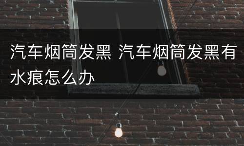 汽车烟筒发黑 汽车烟筒发黑有水痕怎么办