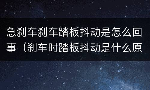 急刹车刹车踏板抖动是怎么回事（刹车时踏板抖动是什么原因）