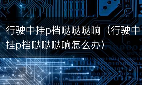 行驶中挂p档哒哒哒响（行驶中挂p档哒哒哒响怎么办）