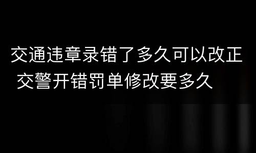 交通违章录错了多久可以改正 交警开错罚单修改要多久