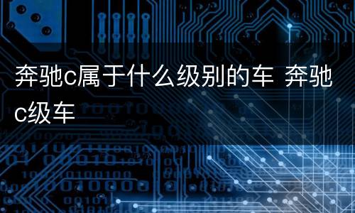 奔驰c属于什么级别的车 奔驰c级车