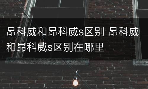 昂科威和昂科威s区别 昂科威和昂科威s区别在哪里