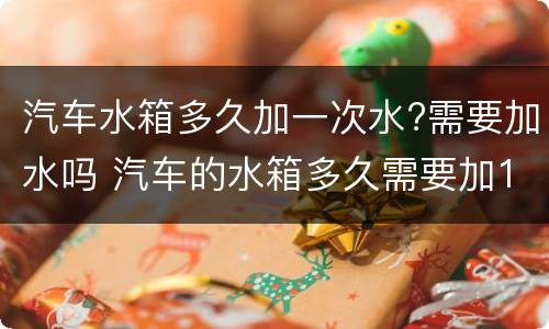 汽车水箱多久加一次水?需要加水吗 汽车的水箱多久需要加1次水