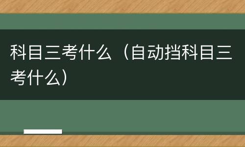 科目三考什么（自动挡科目三考什么）