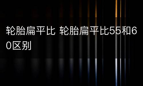 轮胎扁平比 轮胎扁平比55和60区别