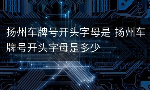 扬州车牌号开头字母是 扬州车牌号开头字母是多少