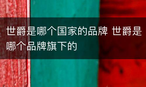 世爵是哪个国家的品牌 世爵是哪个品牌旗下的