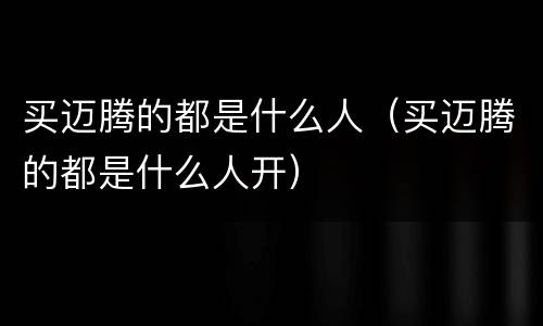 买迈腾的都是什么人（买迈腾的都是什么人开）