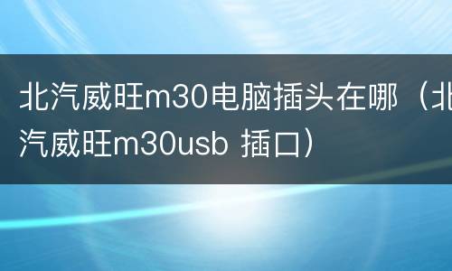 北汽威旺m30电脑插头在哪（北汽威旺m30usb 插口）