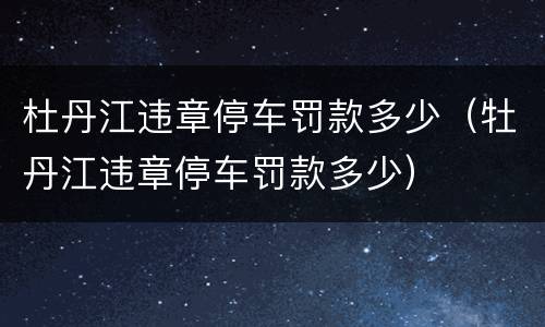 杜丹江违章停车罚款多少（牡丹江违章停车罚款多少）