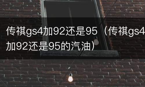 传祺gs4加92还是95（传祺gs4加92还是95的汽油）