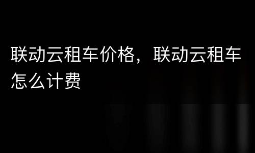 联动云租车价格，联动云租车怎么计费
