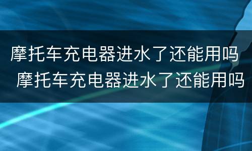 摩托车充电器进水了还能用吗 摩托车充电器进水了还能用吗