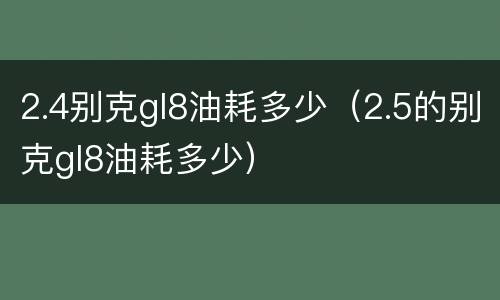 2.4别克gl8油耗多少（2.5的别克gl8油耗多少）