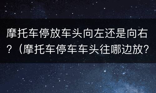 摩托车停放车头向左还是向右?（摩托车停车车头往哪边放?）