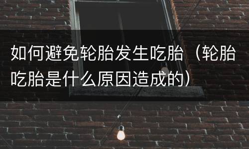 如何避免轮胎发生吃胎（轮胎吃胎是什么原因造成的）
