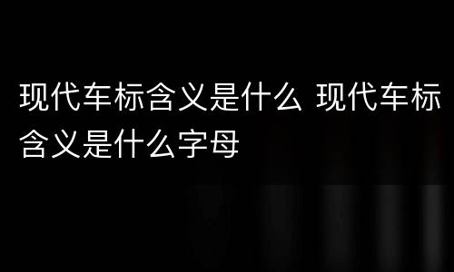 现代车标含义是什么 现代车标含义是什么字母