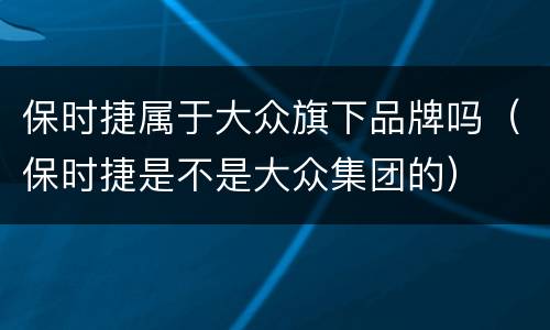 保时捷属于大众旗下品牌吗（保时捷是不是大众集团的）