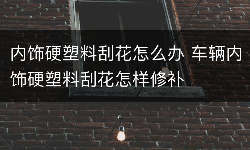 内饰硬塑料刮花怎么办 车辆内饰硬塑料刮花怎样修补