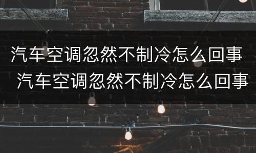 汽车空调忽然不制冷怎么回事 汽车空调忽然不制冷怎么回事视频