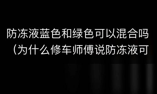 防冻液蓝色和绿色可以混合吗（为什么修车师傅说防冻液可以混加）