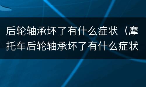 后轮轴承坏了有什么症状（摩托车后轮轴承坏了有什么症状）