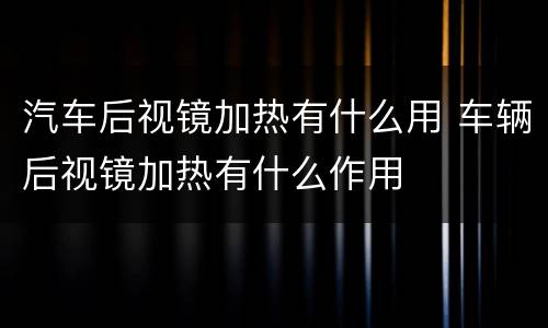 汽车后视镜加热有什么用 车辆后视镜加热有什么作用