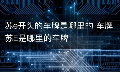 苏e开头的车牌是哪里的 车牌苏E是哪里的车牌