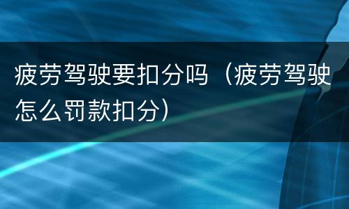 疲劳驾驶要扣分吗（疲劳驾驶怎么罚款扣分）