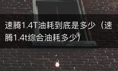 速腾1.4T油耗到底是多少（速腾1.4t综合油耗多少）
