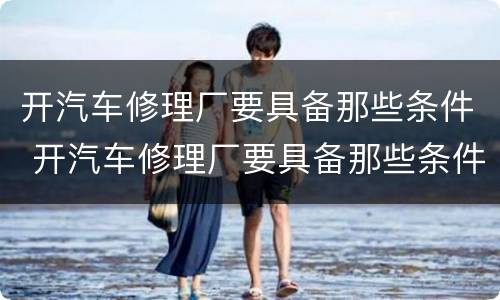 开汽车修理厂要具备那些条件 开汽车修理厂要具备那些条件呢