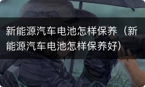 新能源汽车电池怎样保养（新能源汽车电池怎样保养好）