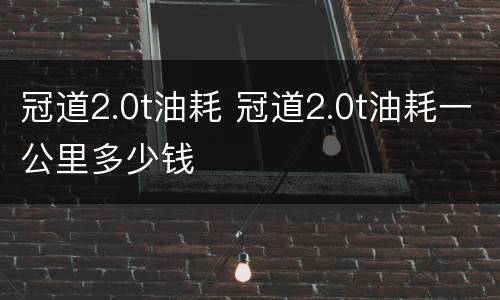 冠道2.0t油耗 冠道2.0t油耗一公里多少钱