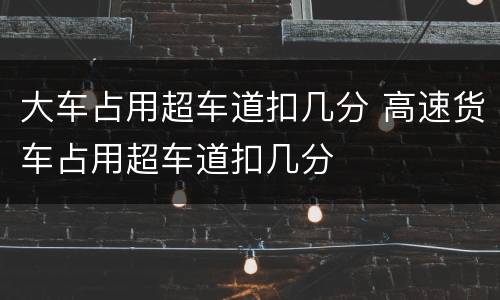 大车占用超车道扣几分 高速货车占用超车道扣几分