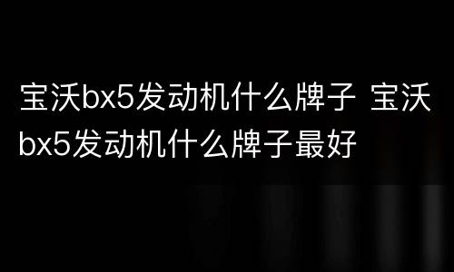 宝沃bx5发动机什么牌子 宝沃bx5发动机什么牌子最好