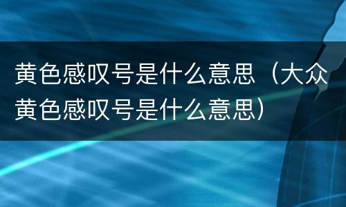 黄色感叹号是什么意思（大众黄色感叹号是什么意思）